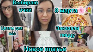 ВЫБИРАЮ ОЧКИ👓/8 МАРТА🌸/ЦВЕТЫ ДЛЯ НАС💐/ ЗАКАЗАЛИ ПИЦЦУ🍕/НОВОЕ ПЛАТЬЕ ДЛЯ ДОЧКИ