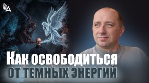 КАК ОСВОБОДИТЬСЯ ОТ ТЕМНЫХ ЭНЕРГИЙ – Михаил Агеев