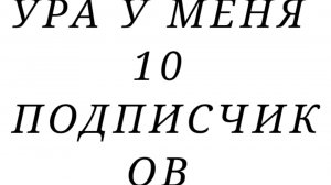 УРА У МЕНЯ 10 ПОДПИСЧИКОВ