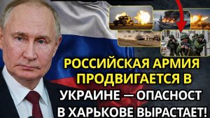 РОССИЯ ПРОДВИГАЕТСЯ В УКРАИНЕ — НАПРЯЖЁННОСТЬ В ХАРЬКОВЕ!