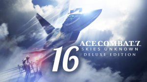 ACE COMBAT 7. Skies Unknown. Часть № 16. Задание 16 - Last Hope. Прохождение.