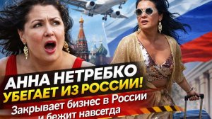 АННА НЕТРЕБКО УБЕГАЕТ ИЗ РОССИИ! Закрывает бизнес в России и бежит навсегда — что вскрыли документы?