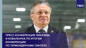 Пресс-конференция Лихачева и Ковальчука по итогам конференции по термоядерному синтезу