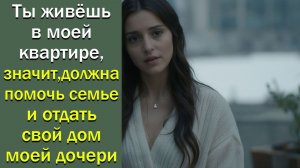 Ты живёшь в моей квартире , значит, должна помочь семье и отдать свой дом моей дочери