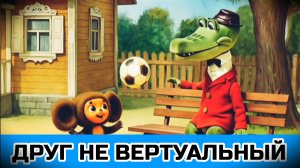 ДРУГ НЕ ВЕРТУАЛЬНЫЙ. Песенка Чебурашки и Крокодила Гены.