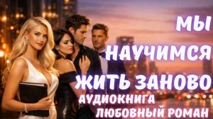 АУДИОКНИГА: МЫ НАУЧИМСЯ ЖИТЬ ЗАНОВО: СЛУШАТЬ ЛЮБОВНЫЙ РОМАН