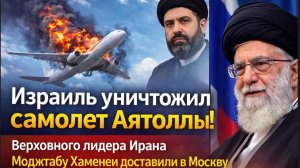Израиль уничтожил самолет Аятоллы! Верховного лидера Ирана Моджтабу Хаменеи доставили в Москву