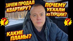 ЗАЧЕМ ПРОДАЛ КВАРТИРУ? Почему УЕХАЛИ из ТУРЦИИ! Какие планы?
