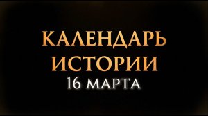 КАЛЕНДАРЬ ИСТОРИИ 16 МАРТА