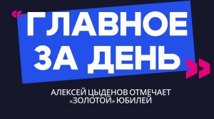 Главное за день: Алексей Цыденов отмечает «золотой» юбилей