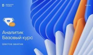 Аналитик. Базовый курс. Шестое занятие