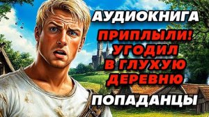 Аудиокнига ПОПАДАНЦЫ: ПРИПЛЫЛИ! УГОДИЛ В ГЛУХУЮ ДЕРЕВНЮ