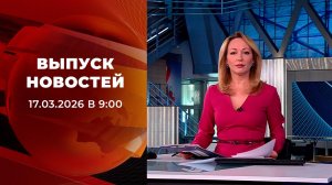 Выпуск новостей в 09:00 от 17.03.2026