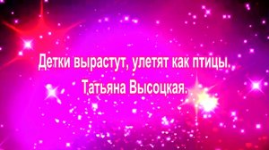 Детки вырастут, улетят как птицы. Татьяна Высоцкая.