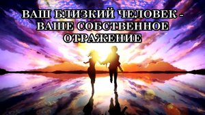 ВАШ БЛИЗКИЙ ЧЕЛОВЕК - ВАШЕ СОБСТВЕННОЕ ОТРАЖЕНИЕ