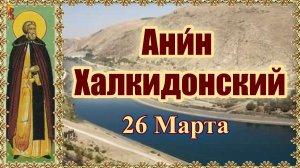 Ани́н Халкидонский 26 Марта