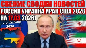 СВЕЖИЕ СВОДКИ НОВОСТЕЙ РОССИЯ УКРАИНА ИРАН США 2026 НА 17.03.2026!