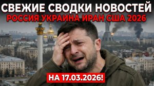 СВЕЖИЕ СВОДКИ НОВОСТЕЙ РОССИЯ УКРАИНА ИРАН США 2026 НА 17.03.2026!