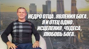НЕДРО ОТЦА. ЯВЛЕНИЯ БОГА. Я И ОТЕЦ ОДНО. ИСЦЕЛЕНИЯ, ЧУДЕСА, ЛЮБОВЬ БОГА. Андрей Яковишин