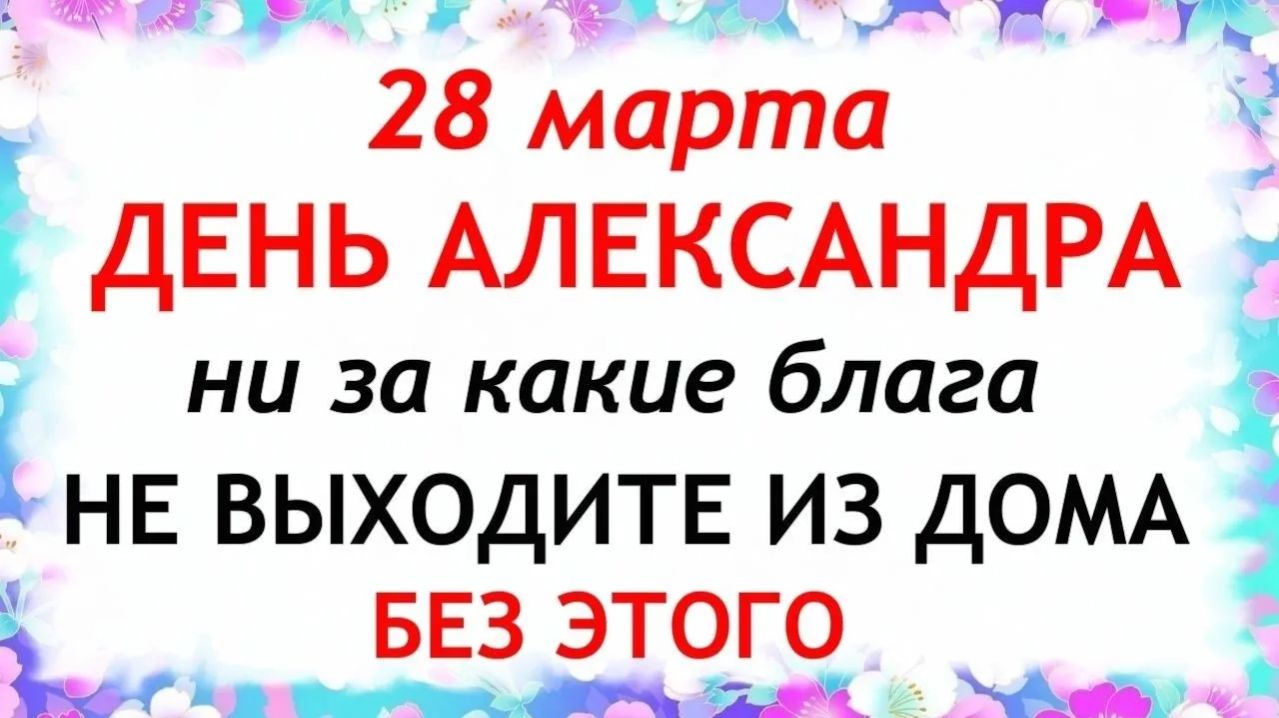 28 марта Александров День. Что нельзя делать 28 марта Александров День. Народные традиции и приметы.