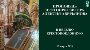 Проповедь Протопресвитера Алексия Аверьянова в неделю Крестопоклонную. 15 марта 2026 года