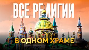 Храм всех религий — архитектурное чудо Казани