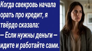 Истории со Смыслом/Когда свекровь начала орать про кредит, я твёрдо сказала: — Если нужны деньги...
