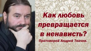 Как любовь превращается в ненависть? Протоиерей Андрей Ткачев.
