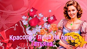 Красоту с лица не пить. Татьяна.