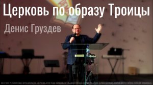 "Церковь по образу Троицы" - Денис Груздев, проповедь