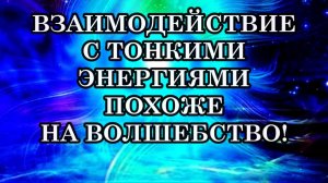 КАК ВЗАИМОДЕЙСТВОВАТЬ С ТОНКИМИ ЭНЕРГИЯМИ? ВЗАИМОДЕЙСТВИЕ С ТОНКИМИ ЭНЕРГИЯМИ ПОХОЖЕ НА ВОЛШЕБСТВО.