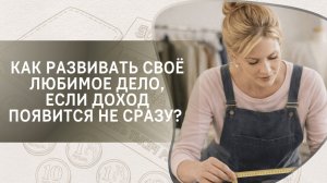 Как развивать своё любимое дело, если доход появится не сразу? Фрагмент вебинара