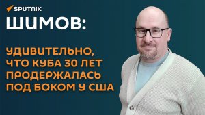 Шимов: удивительно, что Куба 30 лет продержалась под боком у США