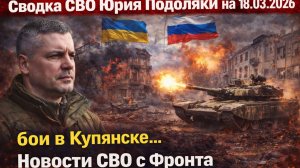 Сводка СВО Юрия Подоляки на 18.03.2026 бои в Купянске...Новости СВО с Фронта Война Украина Россия
