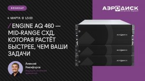 Вебинар: «ENGINE AQ 460 — mid-range СХД, которая растёт быстрее, чем ваши задачи»