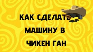 КАК СДЕЛАТЬ РАБОЧУЮ МАШИНУ В ЧИКЕН ГАН