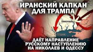 Иранский капкан для Трампа даёт направление русским  штурмам и дронам; Николаев и  Одесса