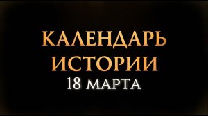 КАЛЕНДАРЬ ИСТОРИИ 18 МАРТА