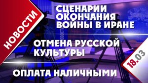Сценарии окончания войны в Иране, отмена русской культуры и оплата наличными