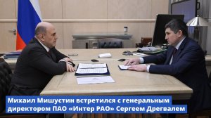 Михаил Мишустин встретился с генеральным директором ПАО «Интер РАО» Сергеем Дрегвалем