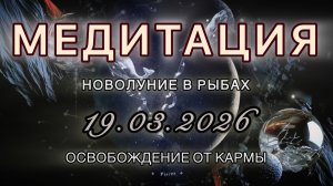 Новолуние в Рыбах 19.03.2026. МЕДИТАЦИЯ. Освобождение от кармы. Трансформационные вибрации.