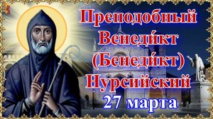 Преподобный Венеди́кт (Бенеди́кт) Нурсийский 27 марта