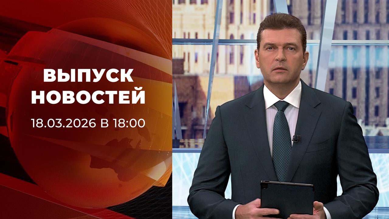 Выпуск новостей в 18:00 от 18.03.2026 смотреть онлайн