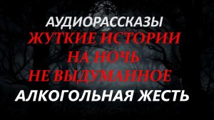 СТРАШНЫЕ РАССКАЗЫ НА НОЧЬ-АЛКОГОЛЬНАЯ ЖЕСТЬ