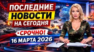 ПОСЛЕДНИЕ ВАЖНЫЕ НОВОСТИ 16 МАРТА СВОДКА СОБЫТИЙ В РОССИИ И МИРЕ 16.03.2026!