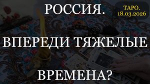 РОССИЯ. ВПЕРЕДИ ТЯЖЕЛЫЕ ВРЕМЕНА? (ТАРО. 18.03.2026)