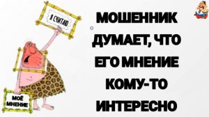 МОШЕННИК ДУМАЕТ, ЧТО ЕГО МНЕНИЕ КОМУ-ТО ИНТЕРЕСНО