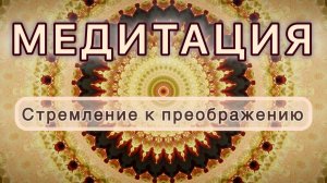 Стремление к преображению. Трансформационная МЕДИТАЦИЯ. Высокие вибрации.