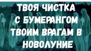 ТВОЯ ЧИСТКА С БУМЕРАНГОМ ТВОИМ ВРАГАМ В НОВОЛУНИЕ