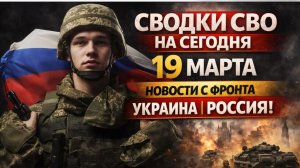 СВОДКИ СВО НА СЕГОДНЯ 19 МАРТА НОВОСТИ С ФРОНТА УКРАИНА РОССИЯ! МОЩНЫЙ РЫВОК АРМИИ РФ